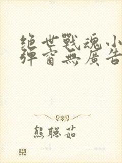 绝世战魂小说无弹窗无广告