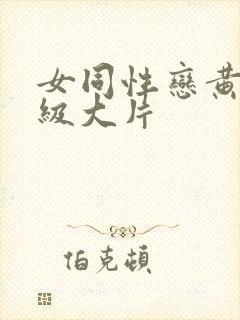 女同性恋黄色一级大片