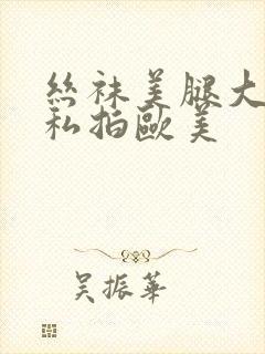 丝袜美腿大尺度私拍欧美