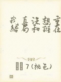 我真没想重生啊结局和谁在一起了