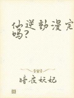 仙逆动漫完结了吗?