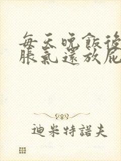 每天晚饭后肚子胀气还放屁是怎么了