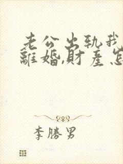 老公出轨我提出离婚,财产怎么分割?