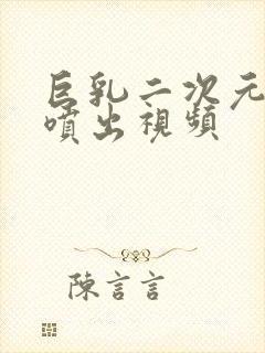 巨乳二次元美女喷出视频