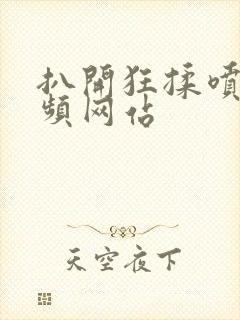 扒开狂揉喷水视频网站