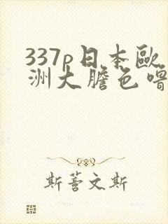 337p日本欧洲大胆色噜噜鲁