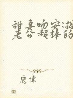 甜妻吻安:总裁老公超棒的下载全文