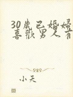 30岁已婚妇女喜欢男人有哪些表现