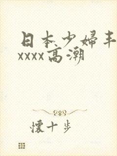 日本少妇丰满xxxxx高潮