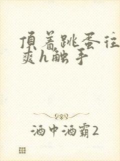 顶着跳蛋往里进爽h触手