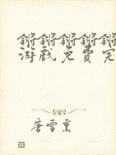 锵锵锵锵锵锵锵游戏免费完整观看