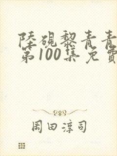 陆砚黎青青短剧第100集免费观看