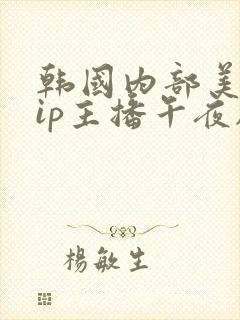 韩国内部美女vip主播午夜剧场