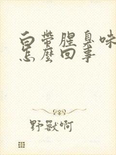 白带腥臭味还痒怎么回事