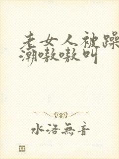 老女人被躁到高潮嗷嗷叫封面