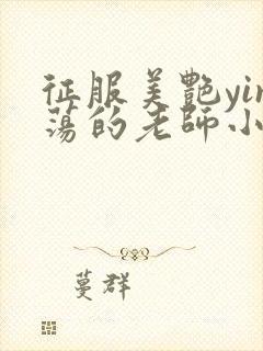 征服美艳yin荡的老师小说