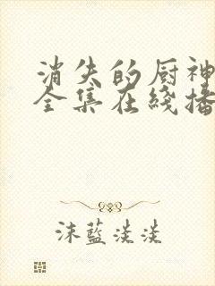 消失的厨神短剧全集在线播放