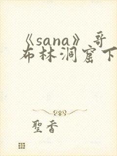 《sana》哥布林洞窟下载网址