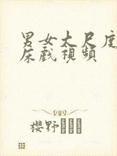 男女大尺度激情床戏视频