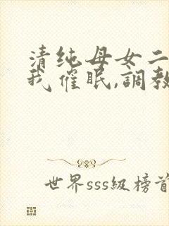 清纯母女二人被我催眠,调教成小母狗