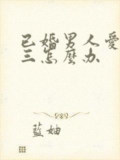 已婚男人爱上小三怎么办