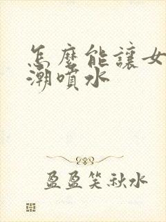 怎么能让女性高潮喷水