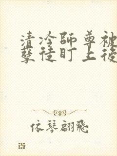 清冷师尊被疯批孽徒盯上后