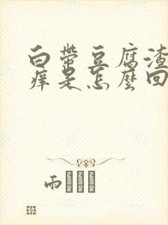 白带豆腐渣阴道痒是怎么回事