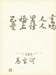 已婚男人会真心爱上情人吗