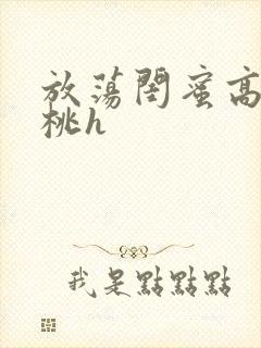 放荡闺蜜高h苏桃h