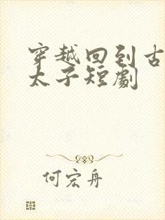 穿越回到古代当太子短剧