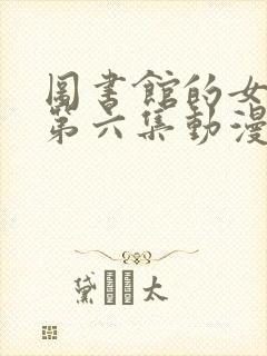 图书馆的女朋友第六集动漫.