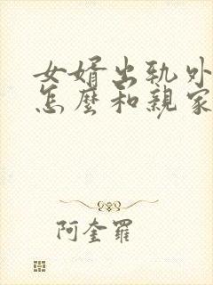 女婿出轨外母娘怎么和亲家沟通呢封面