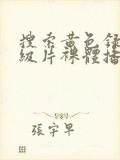 搜索黄色录像一级片裸体播放