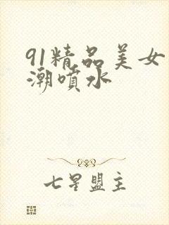 91精品美女高潮喷水