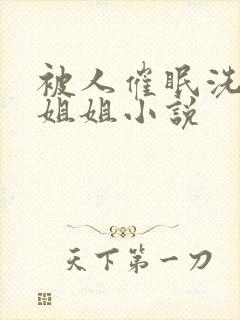 被人催眠洗脑的姐姐小说