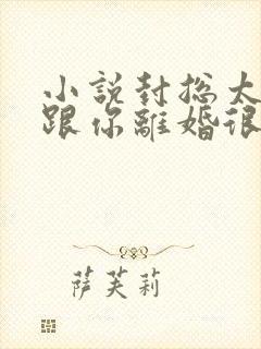 小说封总太太想跟你离婚很久了全文免费阅读