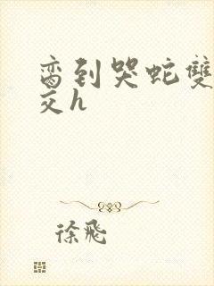 脔到哭蛇双根宫交h