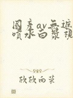 国产av无遮挡喷水白浆视频