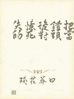 失忆后错把前夫的死对头当老公封面