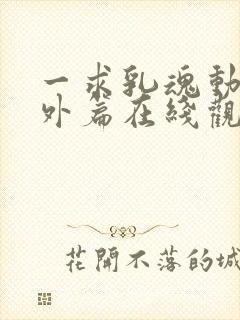 一求乳魂动漫番外篇在线观看