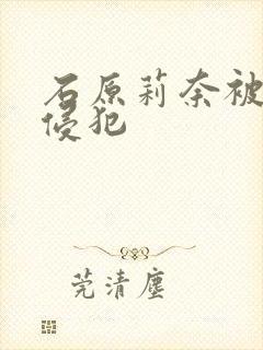 石原莉奈被持续侵犯