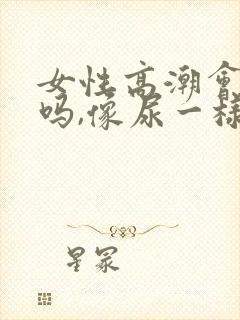 女性高潮会喷水吗,像尿一样