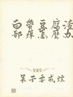 白带豆腐渣状阴部痒怎么办封面