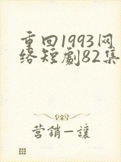 重回1993网络短剧82集免费观看视频