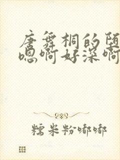 唐舞桐的堕落H嗯啊好深啊