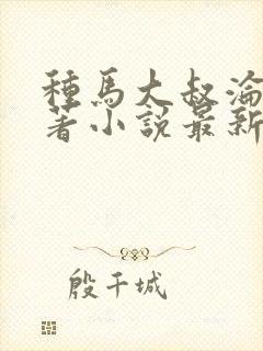 种马大叔沦陷原著小说最新章节更新