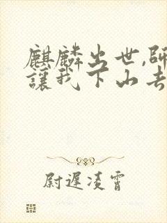 麒麟出世,师父让我下山去结婚