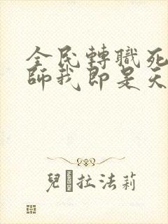 全民转职死灵法师我即是天灾小说最新章节