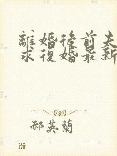 离婚后前夫哭着求复婚最新